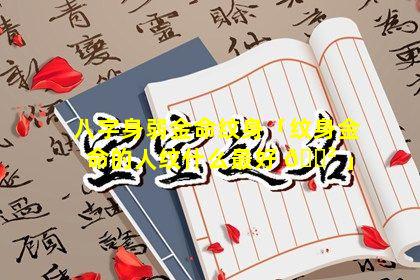 八字身弱金命纹身「纹身金命的人纹什么最好 🌲 」